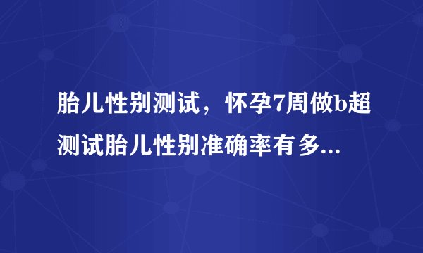 胎儿性别测试，怀孕7周做b超测试胎儿性别准确率有多高...