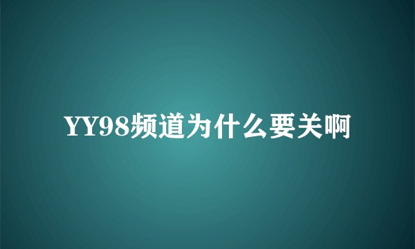 YY98频道为什么要关啊