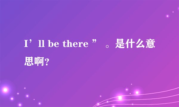 I’ll be there ” 。是什么意思啊？