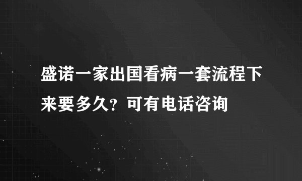 盛诺一家出国看病一套流程下来要多久？可有电话咨询