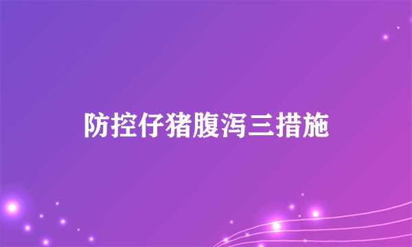 防控仔猪腹泻三措施
