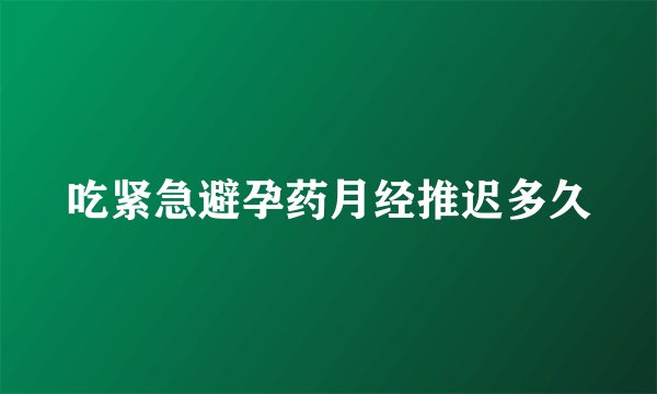吃紧急避孕药月经推迟多久