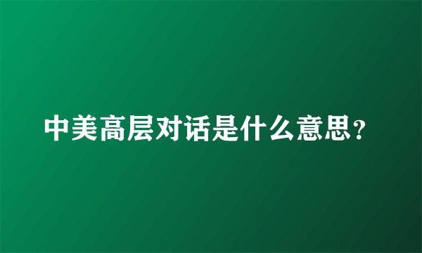中美高层对话是什么意思？