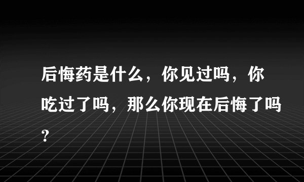 后悔药是什么，你见过吗，你吃过了吗，那么你现在后悔了吗？