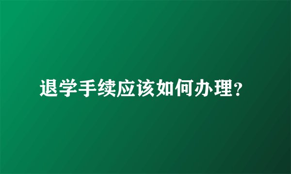 退学手续应该如何办理？