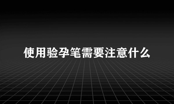 使用验孕笔需要注意什么