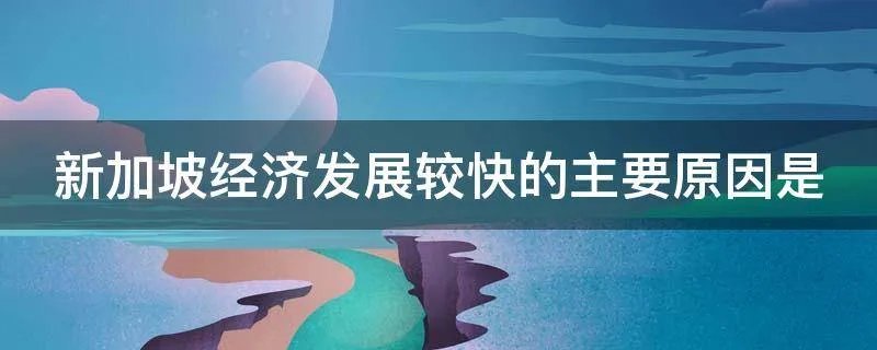 新加坡经济发展较快的主要原因是