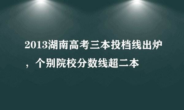 2013湖南高考三本投档线出炉，个别院校分数线超二本