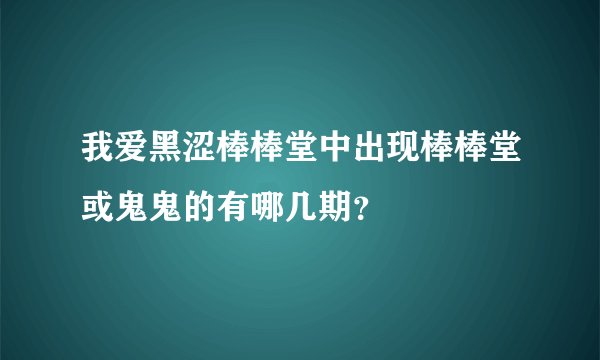 我爱黑涩棒棒堂中出现棒棒堂或鬼鬼的有哪几期？