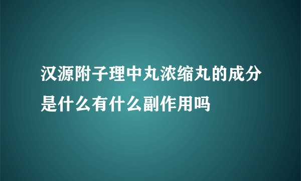 汉源附子理中丸浓缩丸的成分是什么有什么副作用吗