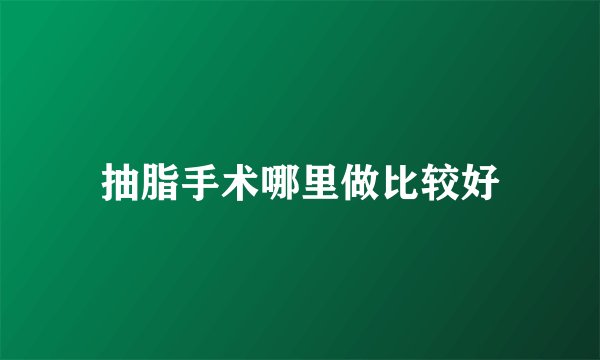 抽脂手术哪里做比较好