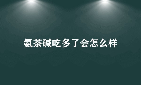 氨茶碱吃多了会怎么样