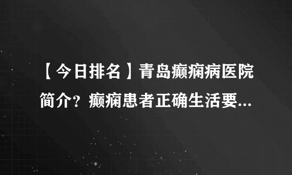 【今日排名】青岛癫痫病医院简介？癫痫患者正确生活要怎么做才好？