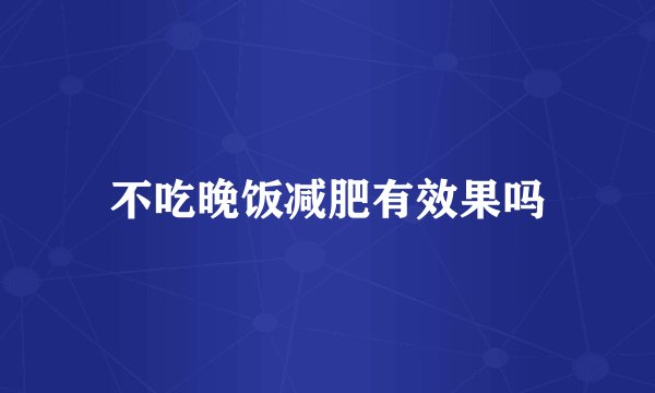 不吃晚饭减肥有效果吗