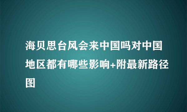 海贝思台风会来中国吗对中国地区都有哪些影响+附最新路径图