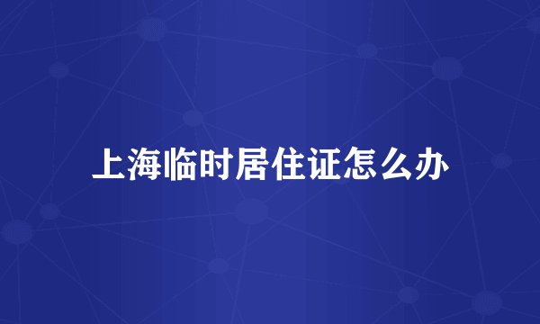 上海临时居住证怎么办