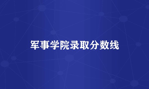 军事学院录取分数线