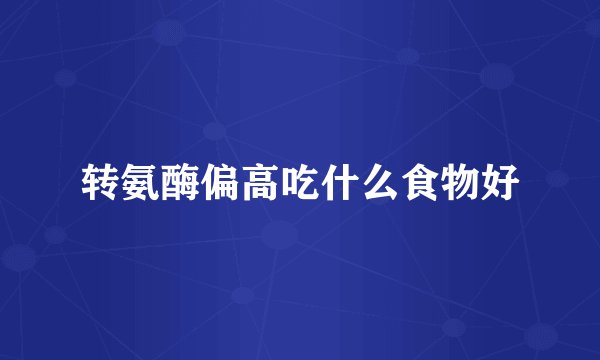 转氨酶偏高吃什么食物好