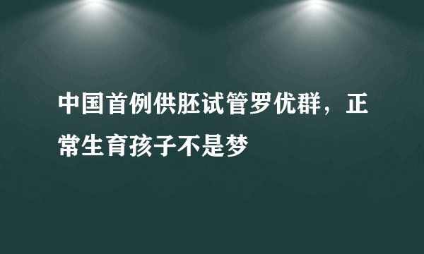 中国首例供胚试管罗优群，正常生育孩子不是梦