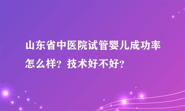 山东省中医院试管婴儿成功率怎么样？技术好不好？