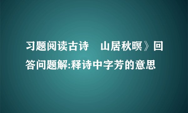 习题阅读古诗巜山居秋暝》回答问题解:释诗中字芳的意思
