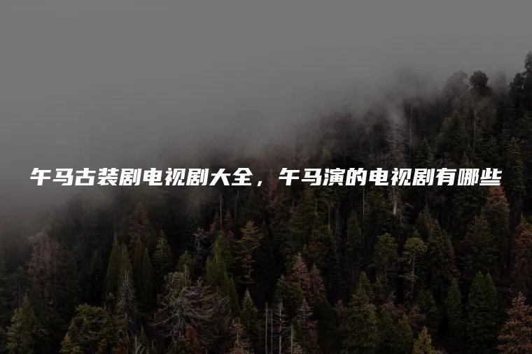 午马古装剧电视剧大全，午马演的电视剧有哪些