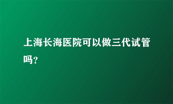 上海长海医院可以做三代试管吗？