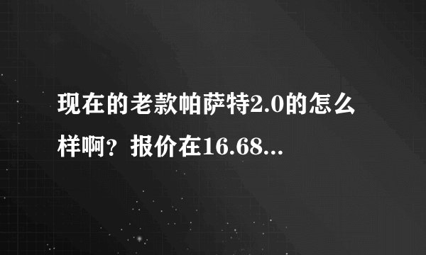 现在的老款帕萨特2.0的怎么样啊？报价在16.68万我们这里