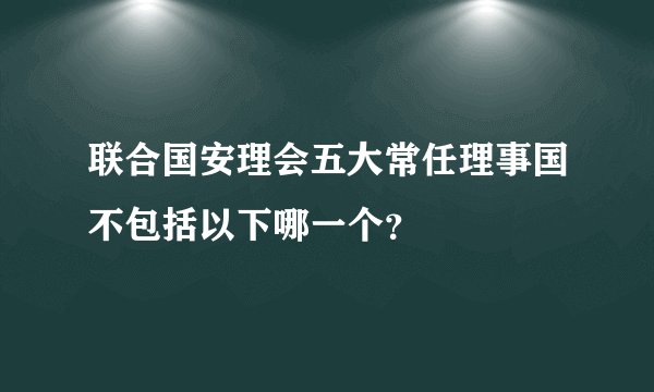 联合国安理会五大常任理事国不包括以下哪一个？
