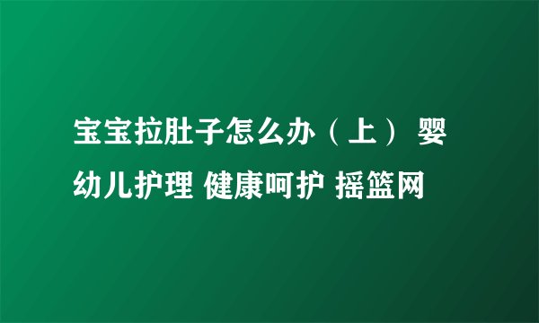 宝宝拉肚子怎么办（上） 婴幼儿护理 健康呵护 摇篮网