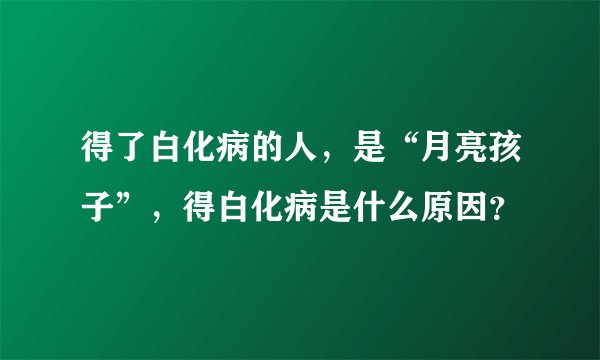 得了白化病的人，是“月亮孩子”，得白化病是什么原因？