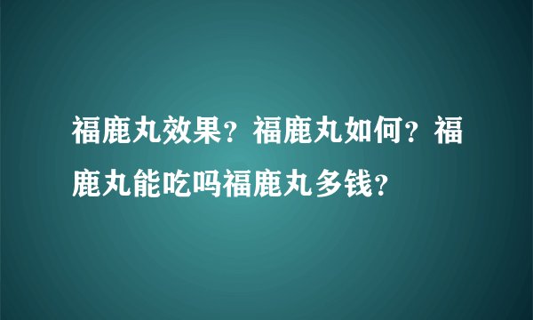 福鹿丸效果？福鹿丸如何？福鹿丸能吃吗福鹿丸多钱？