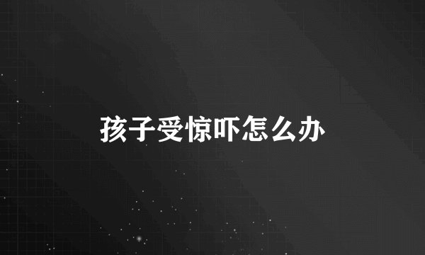 孩子受惊吓怎么办
