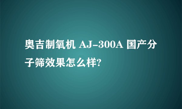 奥吉制氧机 AJ-300A 国产分子筛效果怎么样?