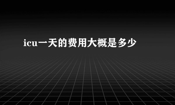 icu一天的费用大概是多少