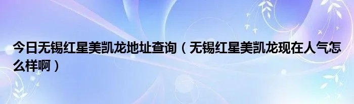 今日无锡红星美凯龙地址查询（无锡红星美凯龙现在人气怎么样啊）