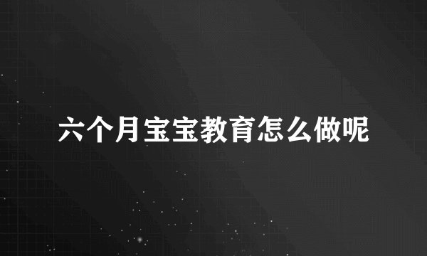 六个月宝宝教育怎么做呢