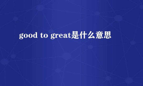 good to great是什么意思