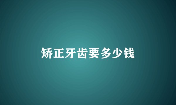 矫正牙齿要多少钱