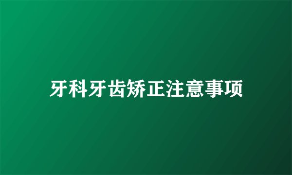 牙科牙齿矫正注意事项