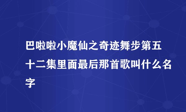 巴啦啦小魔仙之奇迹舞步第五十二集里面最后那首歌叫什么名字