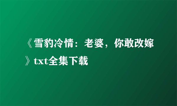 《雪豹冷情：老婆，你敢改嫁》txt全集下载