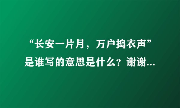 “长安一片月，万户捣衣声”是谁写的意思是什么？谢谢。。。。。。急急急！! ! ! ！