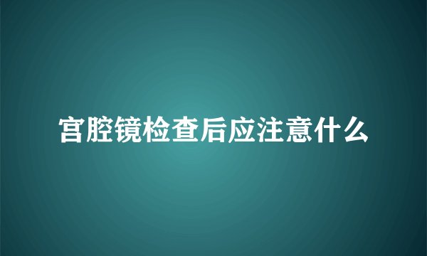 宫腔镜检查后应注意什么