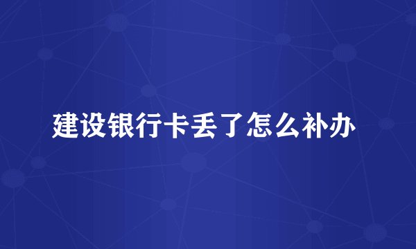 建设银行卡丢了怎么补办 