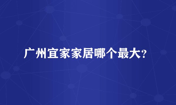 广州宜家家居哪个最大？