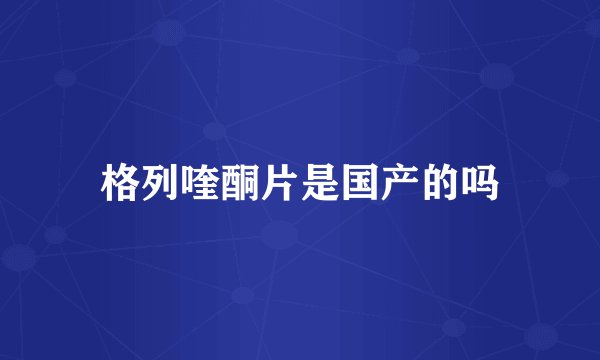 格列喹酮片是国产的吗
