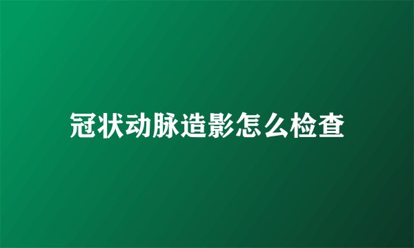 冠状动脉造影怎么检查
