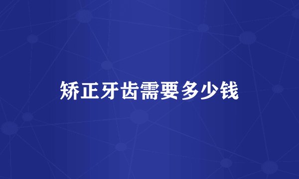 矫正牙齿需要多少钱