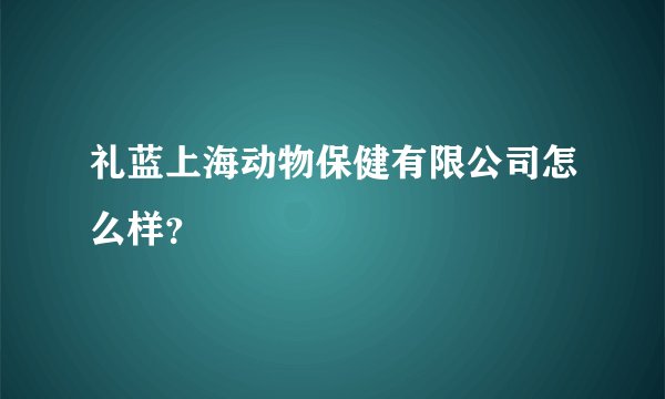 礼蓝上海动物保健有限公司怎么样？